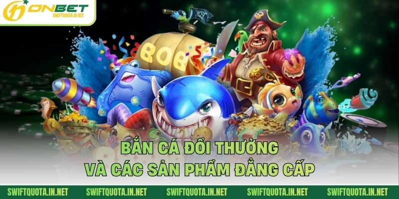 Bắn Cá Đổi Thưởng và các sản phẩm đẳng cấp