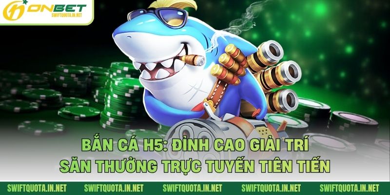 Bắn Cá H5: Đỉnh Cao Giải Trí Săn Thưởng Trực Tuyến Tiên Tiến