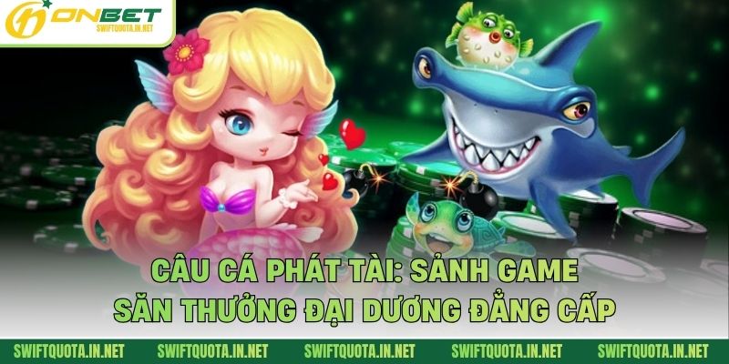 Câu Cá Phát Tài: Sảnh Game Săn Thưởng Đại Dương Đẳng Cấp